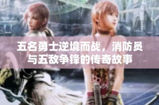 五名勇士逆境而战，消防员与五敌争锋的传奇故事