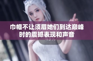 巾帼不让须眉她们到达巅峰时的震撼表现和声音