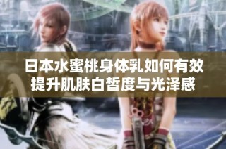 日本水蜜桃身体乳如何有效提升肌肤白皙度与光泽感