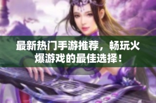 最新热门手游推荐，畅玩火爆游戏的最佳选择！