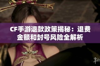 CF手游退款政策揭秘：退费金额和封号风险全解析