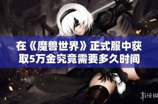 在《魔兽世界》正式服中获取5万金究竟需要多久时间？