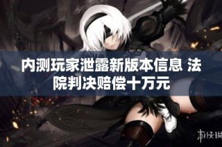内测玩家泄露新版本信息 法院判决赔偿十万元