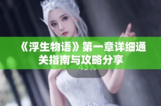 《浮生物语》第一章详细通关指南与攻略分享