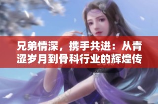 兄弟情深，携手共进：从青涩岁月到骨科行业的辉煌传承