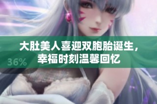 大肚美人喜迎双胞胎诞生，幸福时刻温馨回忆