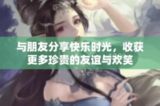 与朋友分享快乐时光，收获更多珍贵的友谊与欢笑
