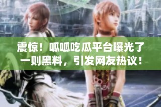 震惊！呱呱吃瓜平台曝光了一则黑料，引发网友热议！