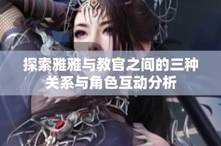 探索雅雅与教官之间的三种关系与角色互动分析