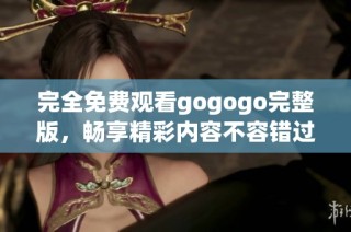完全免费观看gogogo完整版，畅享精彩内容不容错过