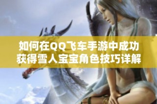 如何在QQ飞车手游中成功获得雪人宝宝角色技巧详解
