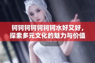 钶钶钶钶钶钶钶水好又好，探索多元文化的魅力与价值
