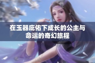 在玉器庇佑下成长的公主与命运的奇幻旅程