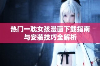 热门一耽女孩漫画下载指南与安装技巧全解析
