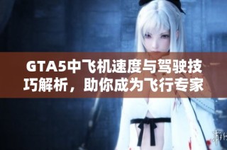 GTA5中飞机速度与驾驶技巧解析，助你成为飞行专家