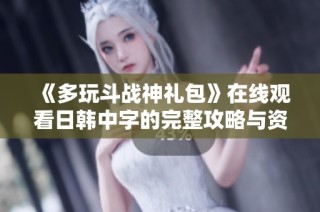 《多玩斗战神礼包》在线观看日韩中字的完整攻略与资源分享