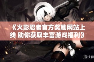 《火影忍者官方奖励网站上线 助你获取丰富游戏福利》