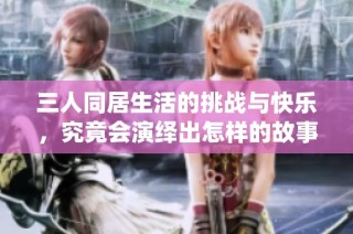 三人同居生活的挑战与快乐，究竟会演绎出怎样的故事