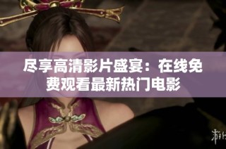 尽享高清影片盛宴：在线免费观看最新热门电影