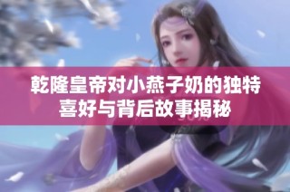 乾隆皇帝对小燕子奶的独特喜好与背后故事揭秘