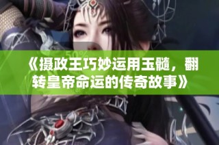 《摄政王巧妙运用玉髓，翻转皇帝命运的传奇故事》