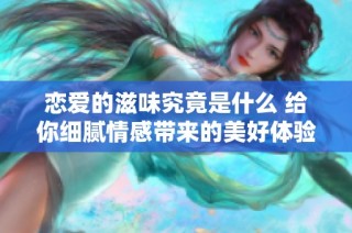 恋爱的滋味究竟是什么 给你细腻情感带来的美好体验