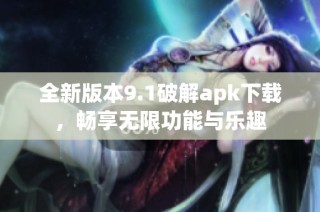 全新版本9.1破解apk下载，畅享无限功能与乐趣
