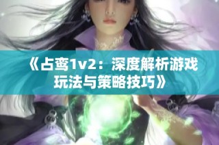 《占鸾1v2：深度解析游戏玩法与策略技巧》