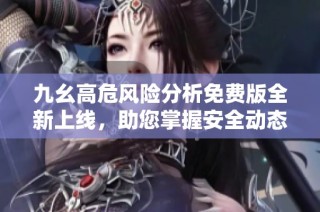 九幺高危风险分析免费版全新上线，助您掌握安全动态