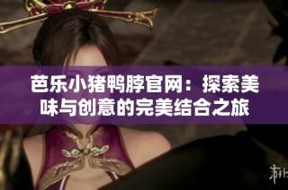 芭乐小猪鸭脖官网：探索美味与创意的完美结合之旅