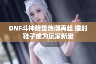 DNF斗神降世热潮再起 镭射鞋子成为玩家新宠
