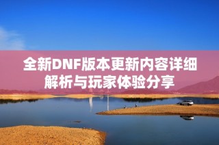 全新DNF版本更新内容详细解析与玩家体验分享