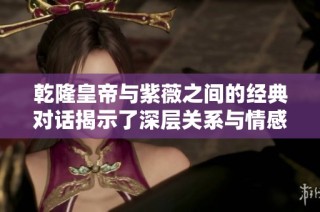 乾隆皇帝与紫薇之间的经典对话揭示了深层关系与情感纠葛