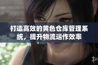打造高效的黄色仓库管理系统，提升物流运作效率