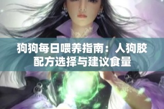 狗狗每日喂养指南：人狗胶配方选择与建议食量