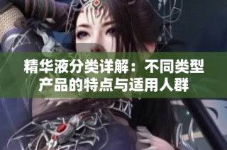 精华液分类详解：不同类型产品的特点与适用人群