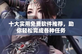 十大实用免费软件推荐，助你轻松完成各种任务