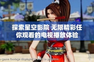 探索星空影院 无限精彩任你观看的电视播放体验