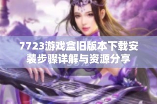 7723游戏盒旧版本下载安装步骤详解与资源分享