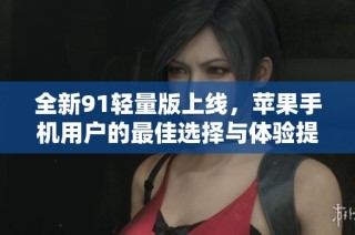 全新91轻量版上线，苹果手机用户的最佳选择与体验提升