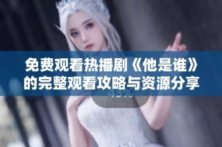 免费观看热播剧《他是谁》的完整观看攻略与资源分享