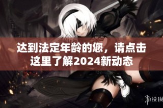 达到法定年龄的您，请点击这里了解2024新动态