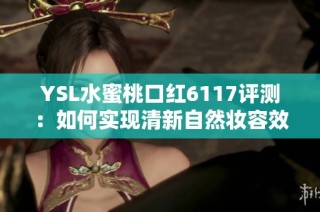 YSL水蜜桃口红6117评测：如何实现清新自然妆容效果