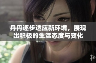 丹丹逐步适应新环境，展现出积极的生活态度与变化