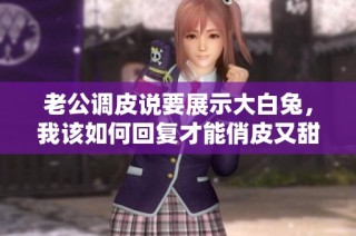 老公调皮说要展示大白兔，我该如何回复才能俏皮又甜蜜
