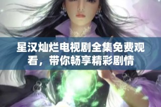 星汉灿烂电视剧全集免费观看，带你畅享精彩剧情