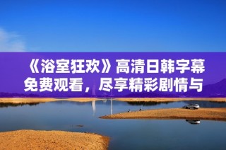 《浴室狂欢》高清日韩字幕免费观看，尽享精彩剧情与视觉盛宴