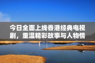 今日全面上线香港经典电视剧，重温精彩故事与人物情感