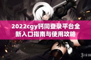 2022cgy钙同登录平台全新入口指南与使用攻略