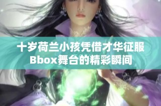 十岁荷兰小孩凭借才华征服Bbox舞台的精彩瞬间